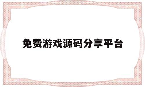 免费游戏源码分享平台(免费游戏源码分享平台有哪些)