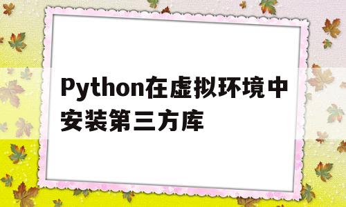 Python在虚拟环境中安装第三方库(python在虚拟环境中安装第三方库软件)