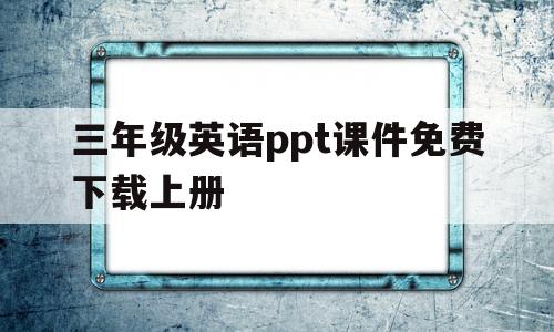 三年级英语ppt课件免费下载上册(三年级英语ppt课件免费下载上册人教版)