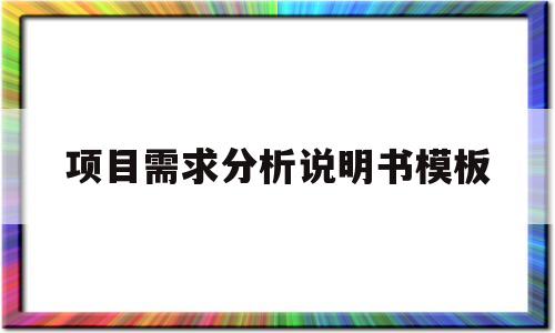 项目需求分析说明书模板(项目需求分析的技术与方法)