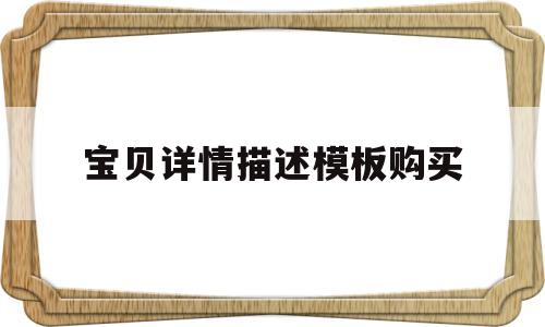 宝贝详情描述模板购买(宝贝详情页包括哪些内容)