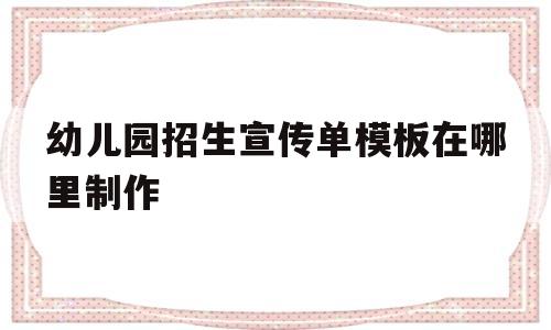 幼儿园招生宣传单模板在哪里制作(幼儿园招生宣传单模板在哪里制作的)