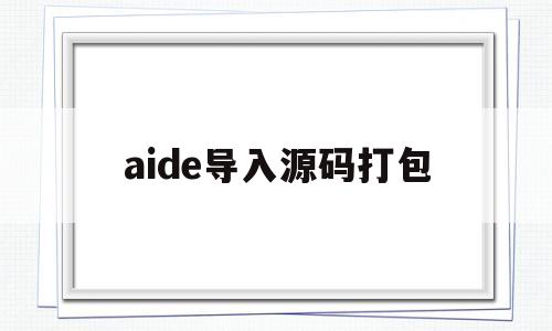 aide导入源码打包(aide源码是怎么打包apk的)