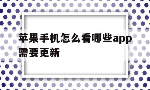 苹果手机怎么看哪些app需要更新(苹果手机怎么看哪些app需要更新的)