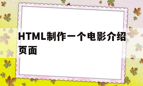 HTML制作一个电影介绍页面(html制作一个电影介绍页面用手机怎么做)