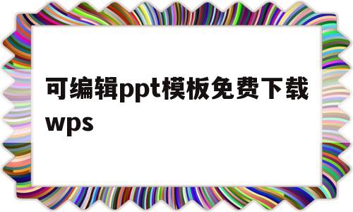 可编辑ppt模板免费下载wps(可编辑ppt模板免费下载清新淡雅)