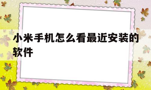 小米手机怎么看最近安装的软件(小米手机如何查看之前安装的应用)