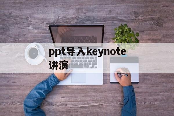 ppt导入keynote讲演(keynote做完ppt怎么发送到)