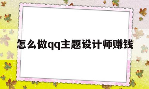 怎么做qq主题设计师赚钱(怎么做主题设计师赚钱的)