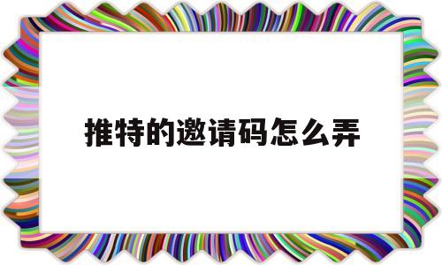 推特的邀请码怎么弄(twitter邀请码怎么弄)