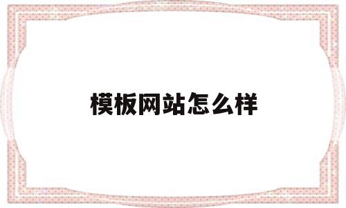 模板网站怎么样(模板建网站哪个好)