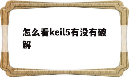 怎么看keil5有没有破解(怎么看keil4是否破解成功)