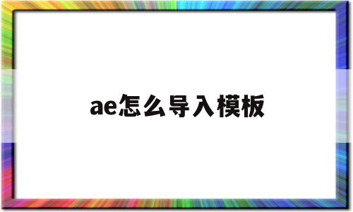 ae怎么导入模板(ae做好的模板怎么导入pr)