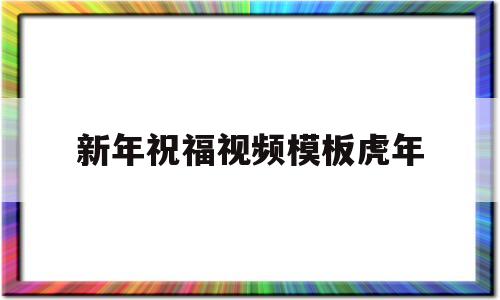 新年祝福视频模板虎年(新年祝福视频模板免费下载)
