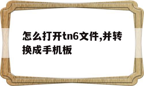 关于怎么打开tn6文件,并转换成手机板的信息