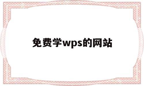 免费学wps的网站(wps免费教程视频全集自学下载)