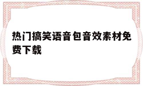 热门搞笑语音包音效素材免费下载(热门搞笑语音包音效素材免费下载软件)