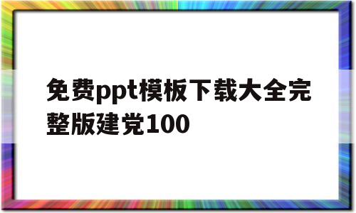 包含免费ppt模板下载大全完整版建党100的词条