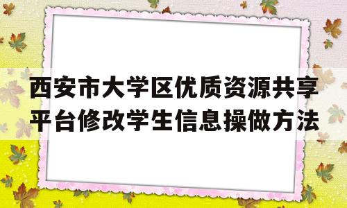 西安市大学区优质资源共享平台修改学生信息操做方法的简单介绍