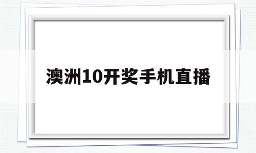 澳洲10开奖手机直播(澳洲10开奖记录仍pk6699ss)