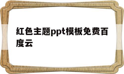 红色主题ppt模板免费百度云(红色主题ppt模板百度云资源链接)