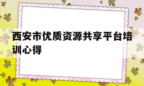 西安市优质资源共享平台培训心得(西安市优质教育资源共享平台登录密码怎么更改)