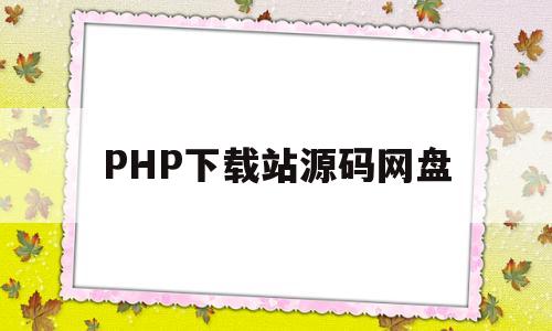PHP下载站源码网盘(下载php网站源码如何打开网站)
