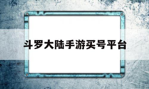 斗罗大陆手游买号平台(斗罗大陆手游有人买号有什么意思)