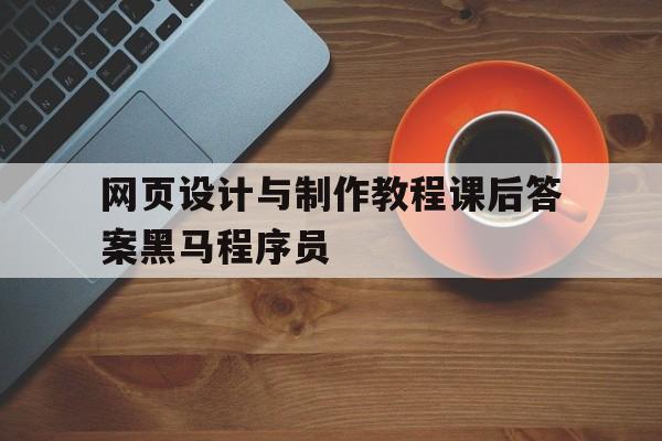 包含网页设计与制作教程课后答案黑马程序员的词条