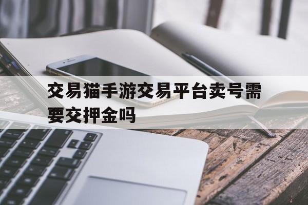 交易猫手游交易平台卖号需要交押金吗(交易猫上卖号要交1000押金吗,还说不交还要违约金6000)