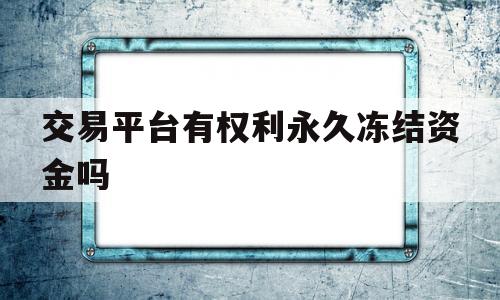 交易平台有权利永久冻结资金吗(交易平台资金冻结怎么解除,要交钱解冻嘛)