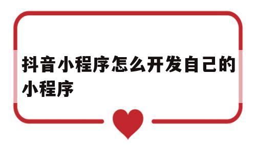 抖音小程序怎么开发自己的小程序(抖音小程序怎么开发自己的小程序账号)