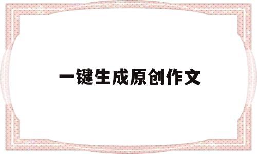一键生成原创作文(一键生成原创作文的网站)