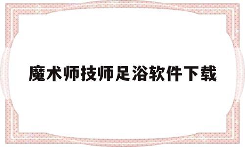 魔术师技师足浴软件下载(魔术师技师足浴软件下载安装)