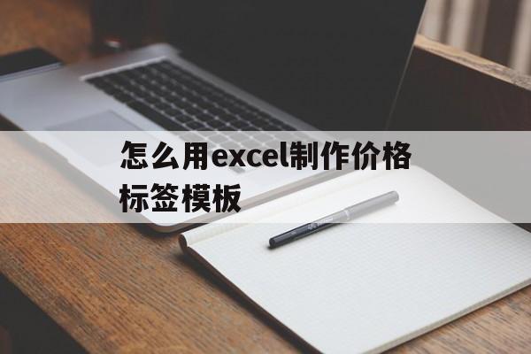 怎么用excel制作价格标签模板(怎么用excel制作价格标签模板图片)