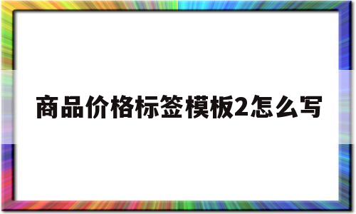 商品价格标签模板2怎么写(商品价格标签怎么样设置简单)