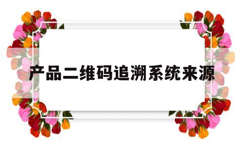 产品二维码追溯系统来源(产品二维码追溯系统来源怎么写)