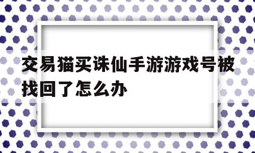 关于交易猫买诛仙手游游戏号被找回了怎么办的信息