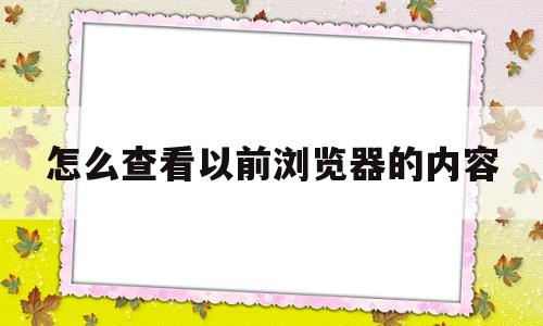 怎么查看以前浏览器的内容(如何查看浏览器之前浏览过的网站)