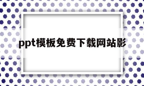 ppt模板免费下载网站影(ppt模板免费下载 的网站)