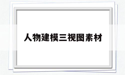人物建模三视图素材(人物建模三视图素材库)