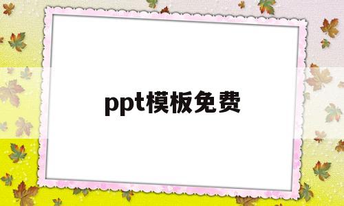 ppt模板免费(ppt模板免费下载网站)