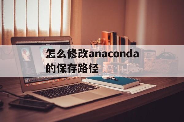 怎么修改anaconda的保存路径(怎么更改anaconda的默认根目录)