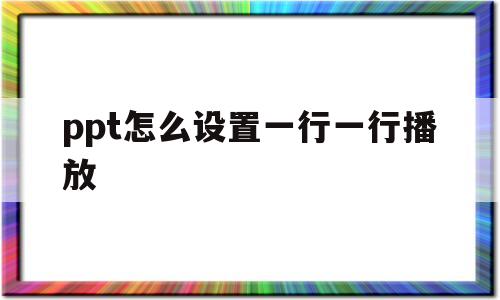 ppt怎么设置一行一行播放(ppt怎么设置一行一行播放动画效果)