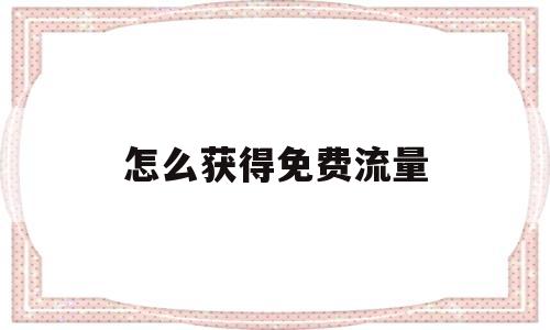 怎么获得免费流量(怎么获得免费流量过程)