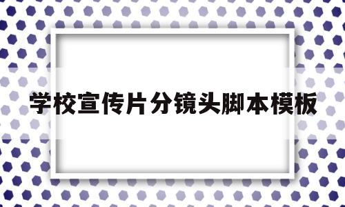 学校宣传片分镜头脚本模板(学校宣传片分镜头脚本模板怎么写)
