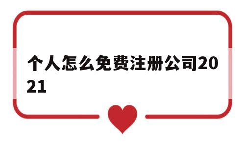 个人怎么免费注册公司2021的简单介绍