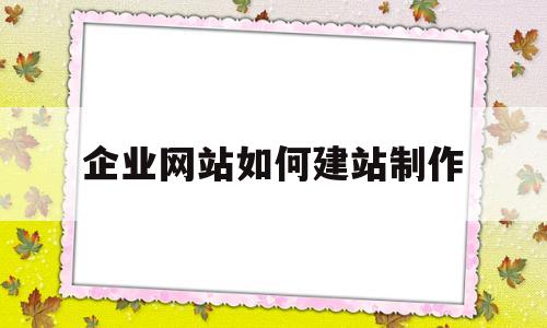 企业网站如何建站制作(企业网站如何建站制作系统)