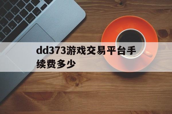 dd373游戏交易平台手续费多少(dd373游戏交易平台钱什么时候到账?)