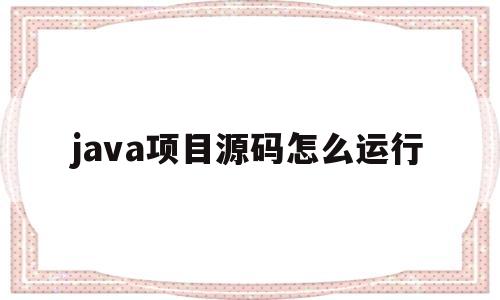 java项目源码怎么运行(网上下的java源码怎么运行)